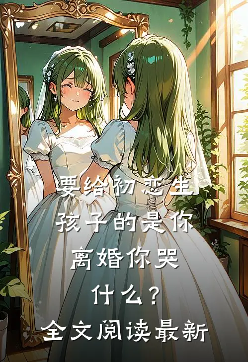 要给初恋生孩子的是你，离婚你哭什么？全文阅读最新