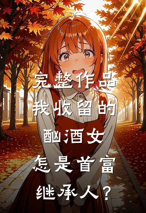 完整作品我收留的酗酒女，怎是首富继承人？