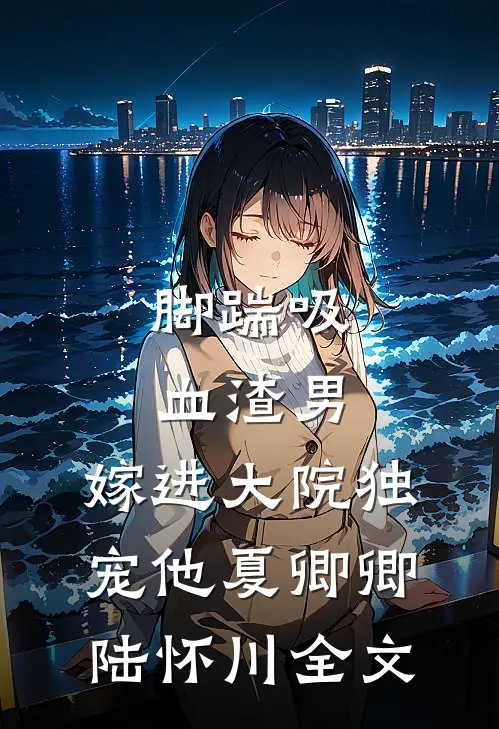 脚踹吸血渣男，嫁进大院独宠他夏卿卿陆怀川全文