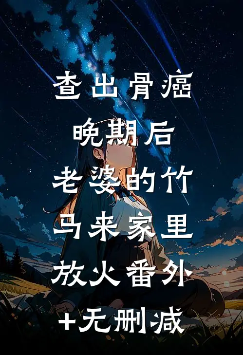 查出骨癌晚期后，老婆的竹马来家里放火番外+无删减