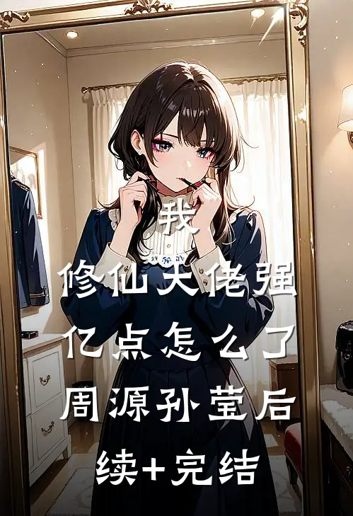 我，修仙大佬强亿点怎么了周源孙莹后续+完结