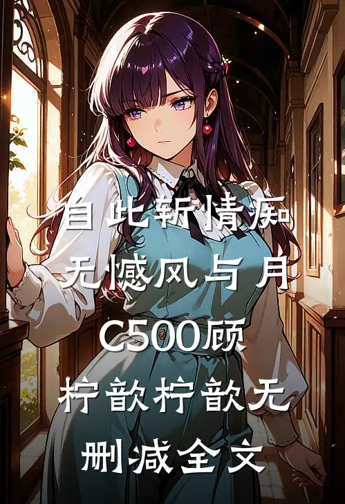 自此斩情痴，无憾风与月C500顾柠歆柠歆无删减全文