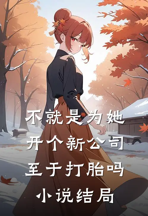 不就是为她开个新公司，至于打胎吗小说结局