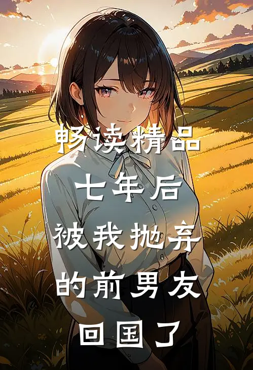 畅读精品七年后，被我抛弃的前男友回国了