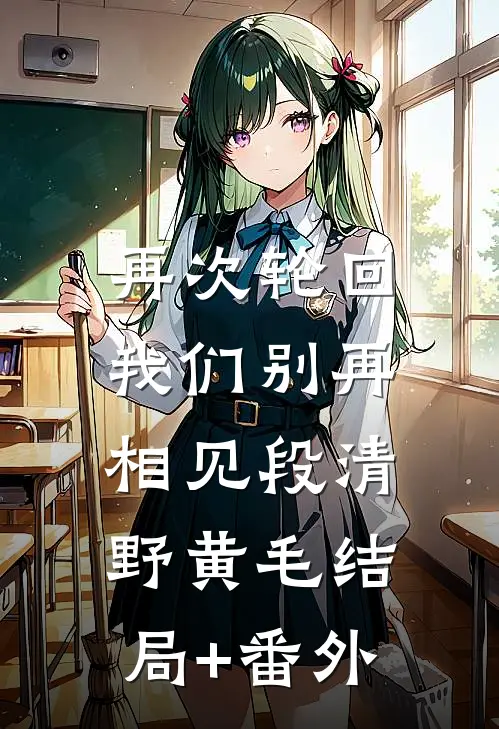再次轮回，我们别再相见段清野黄毛结局+番外