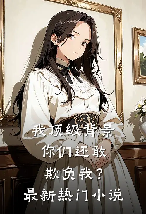 我顶级背景，你们还敢欺负我？最新热门小说