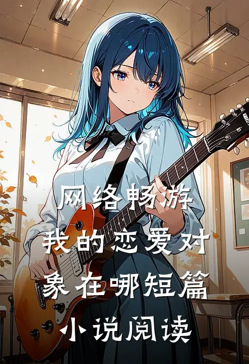 网络畅游，我的恋爱对象在哪短篇小说阅读