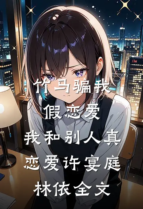 竹马骗我假恋爱，我和别人真恋爱许宴庭林依全文