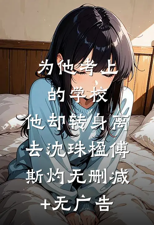 为他考上的学校，他却转身离去沈珠楹傅斯灼无删减+无广告