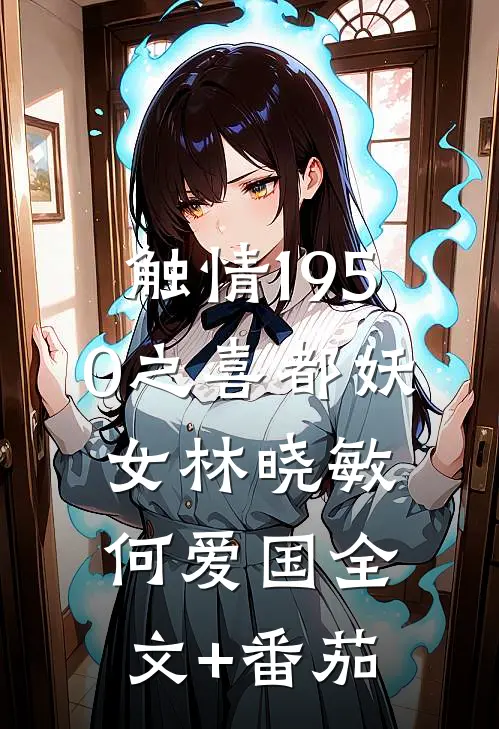 触情1950之喜都妖女林晓敏何爱国全文+番茄