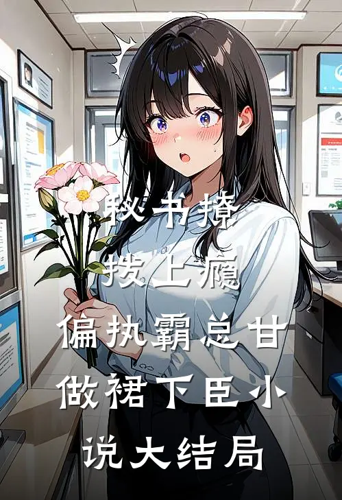秘书撩拨上瘾,偏执霸总甘做裙下臣小说大结局
