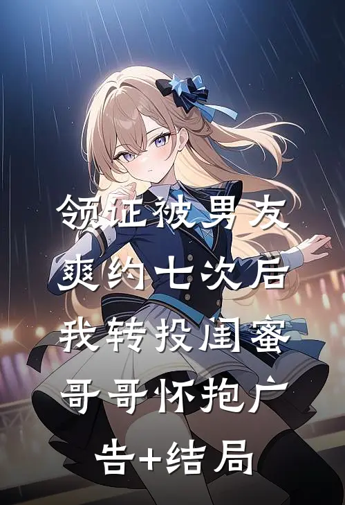 领证被男友爽约七次后，我转投闺蜜哥哥怀抱广告+结局