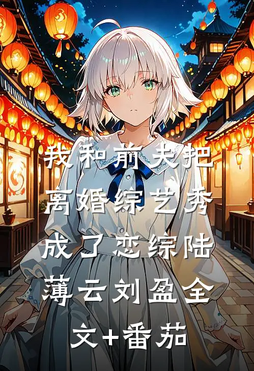 我和前夫把离婚综艺秀成了恋综陆薄云刘盈全文+番茄
