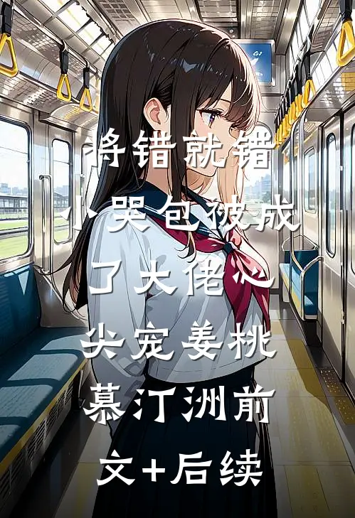 将错就错：小哭包被成了大佬心尖宠姜桃慕汀洲前文+后续