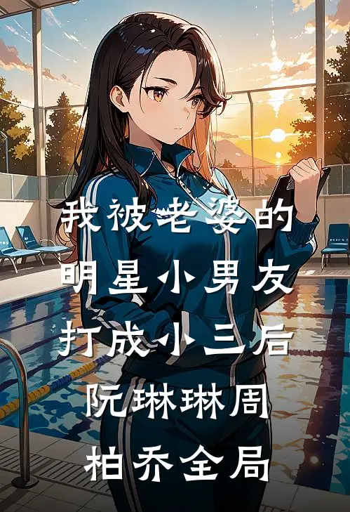 我被老婆的明星小男友打成小三后阮琳琳周柏乔全局