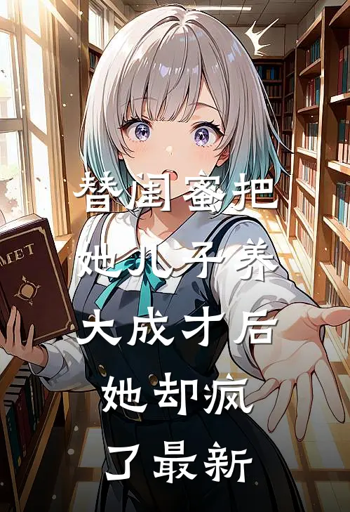 替闺蜜把她儿子养大成才后，她却疯了最新
