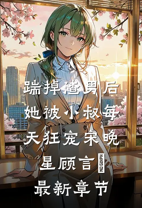 踹掉渣男后，她被小叔每天狂宠宋晚星顾言璟最新章节