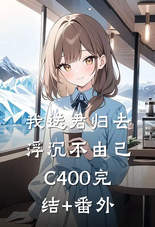 我送君归去，浮沉不由己C400完结+番外