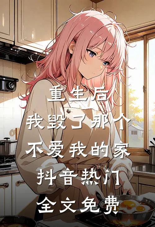 重生后，我毁了那个不爱我的家抖音热门全文免费