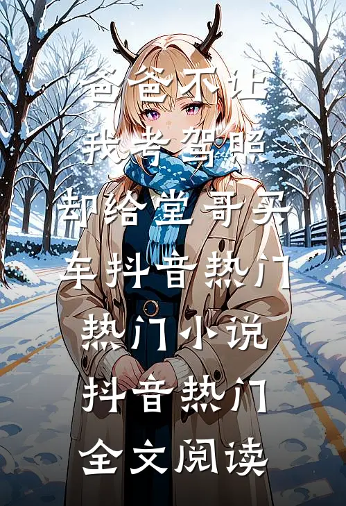 爸爸不让我考驾照，却给堂哥买车抖音热门热门小说（抖音热门）全文阅读