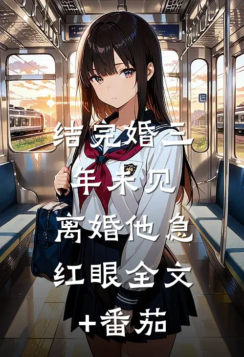 结完婚三年未见，离婚他急红眼全文+番茄
