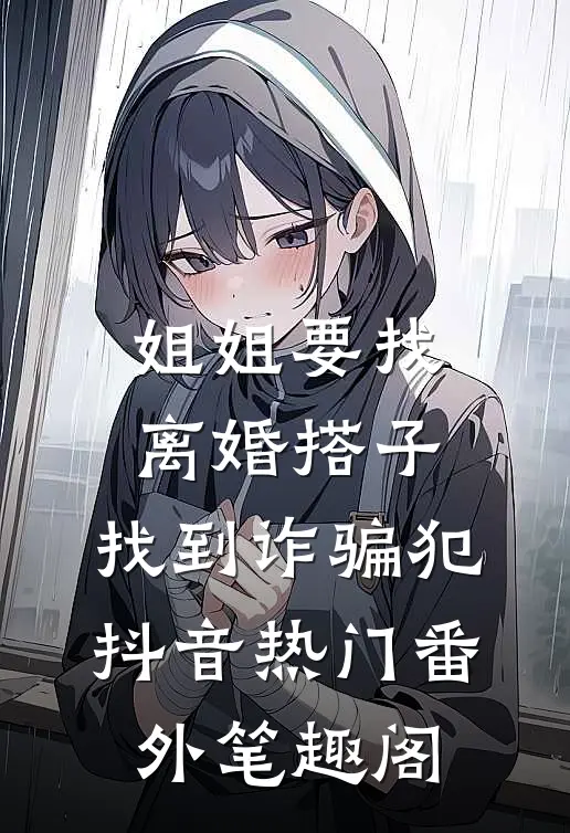 姐姐要找离婚搭子，找到诈骗犯：抖音热门番外笔趣阁