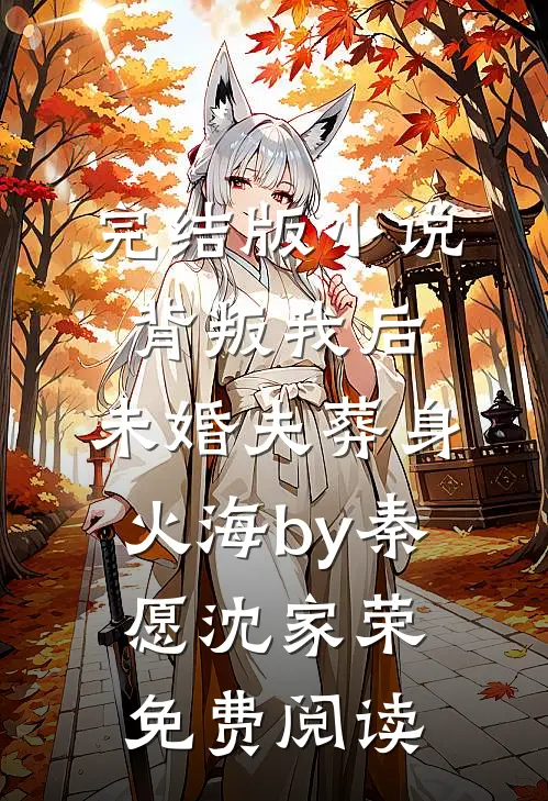完结版小说背叛我后，未婚夫葬身火海by秦愿沈家荣免费阅读