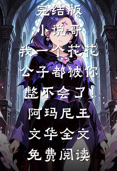 完结版小说哥，我一个花花公子都被你整不会了！阿玛尼王文华全文免费阅读