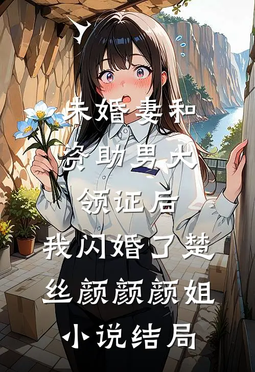 未婚妻和资助男大领证后，我闪婚了楚丝颜颜颜姐小说结局