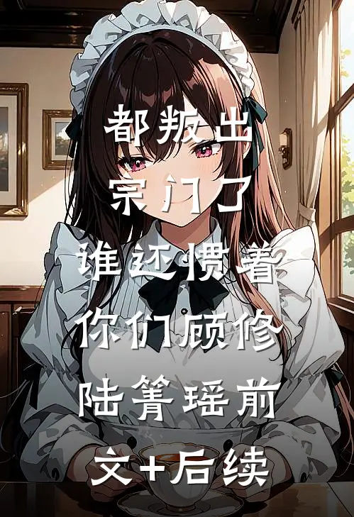 都叛出宗门了，谁还惯着你们顾修陆箐瑶前文+后续