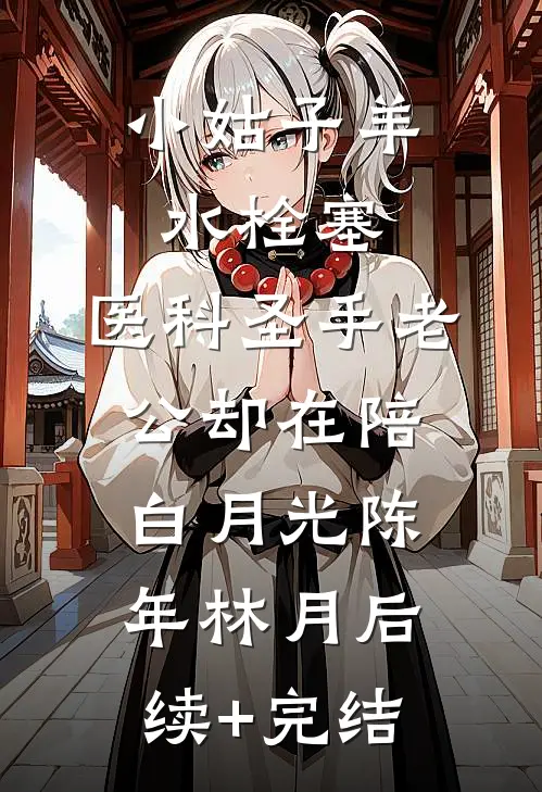 小姑子羊水栓塞，医科圣手老公却在陪白月光陈年林月后续+完结
