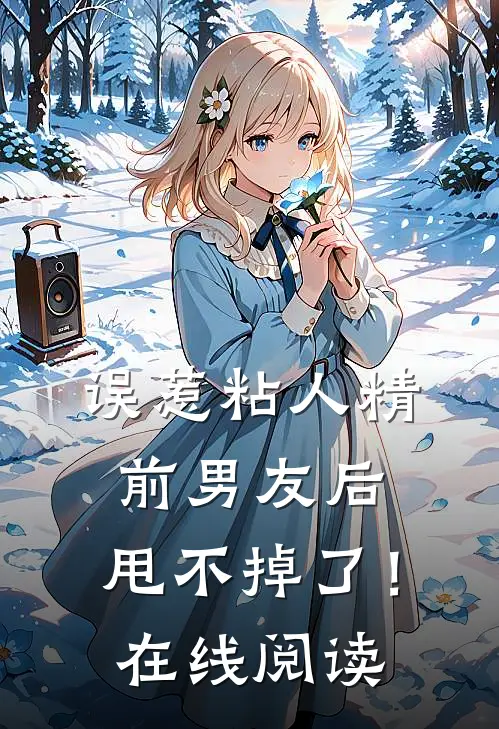 误惹粘人精前男友后，甩不掉了！在线阅读
