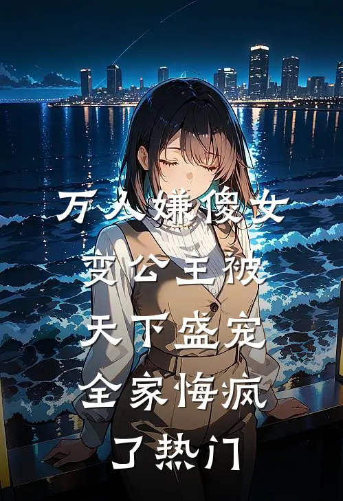 万人嫌傻女变公主被天下盛宠,全家悔疯了热门文
