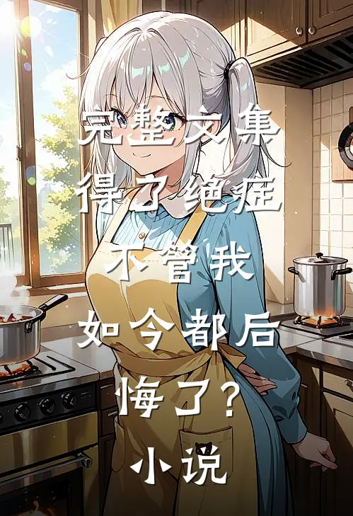 完整文集得了绝症不管我,如今都后悔了?小说