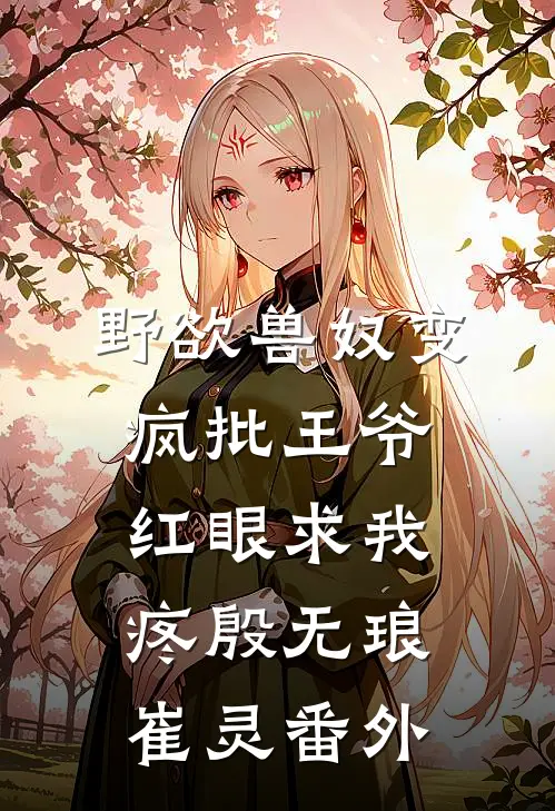 野欲兽奴变疯批王爷，红眼求我疼殷无琅崔灵番外