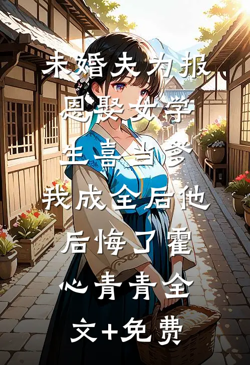 未婚夫为报恩娶女学生喜当爹，我成全后他后悔了霍心青青全文+免费