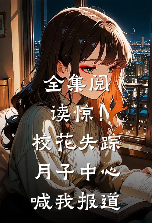 全集阅读惊！校花失踪，月子中心喊我报道