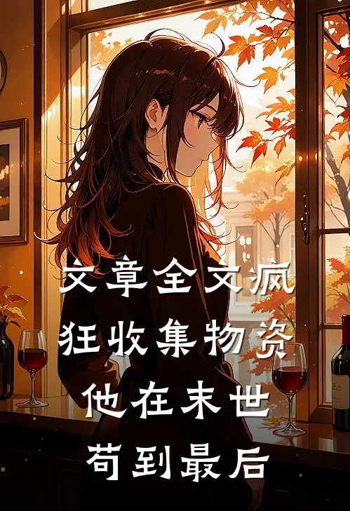 文章全文疯狂收集物资，他在末世苟到最后
