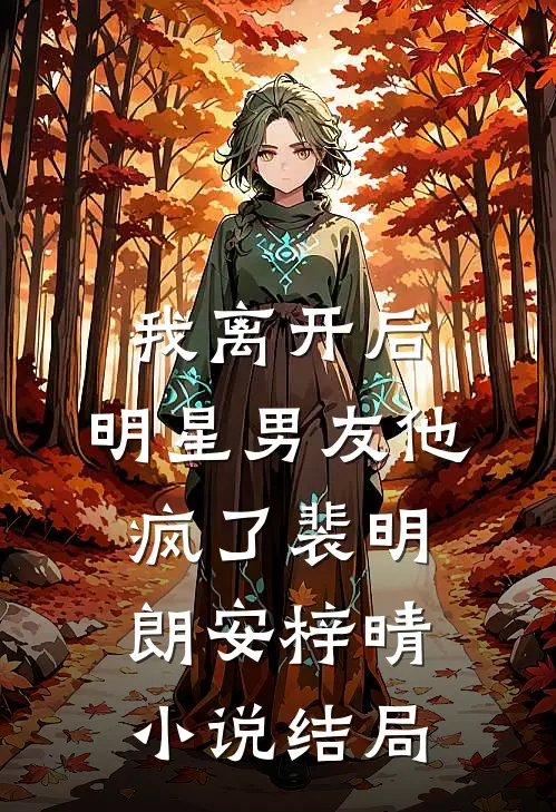 我离开后，明星男友他疯了裴明朗安梓晴小说结局
