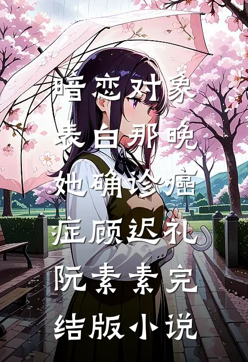 暗恋对象表白那晚，她确诊癌症顾迟礼阮素素完结版小说