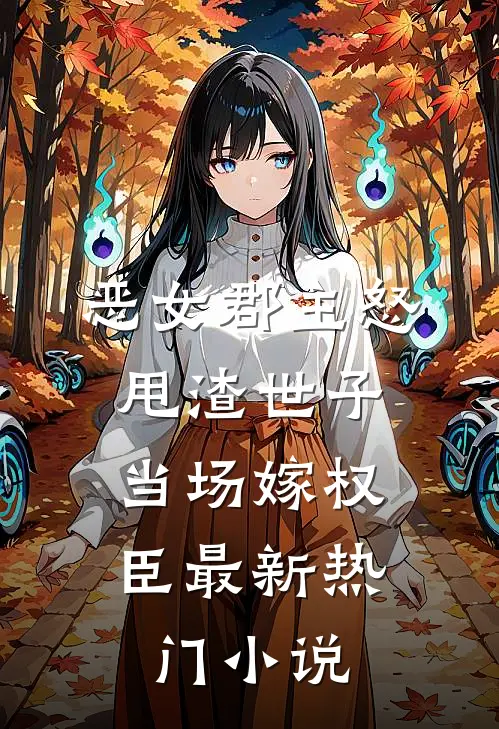 恶女郡主怒甩渣世子，当场嫁权臣最新热门小说
