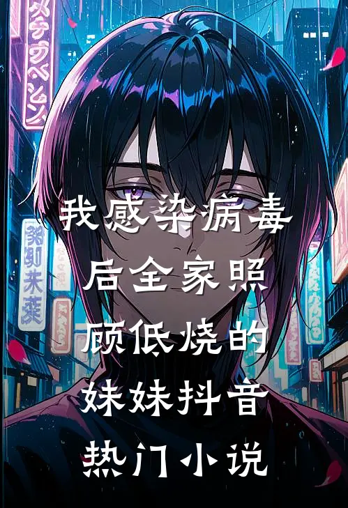 我感染病毒后全家照顾低烧的妹妹抖音热门小说