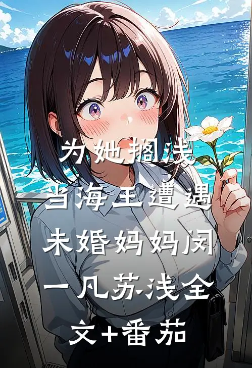 为她搁浅：当海王遭遇未婚妈妈闵一凡苏浅全文+番茄