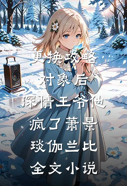 更换攻略对象后，深情王爷他疯了萧景琰伽兰比全文小说