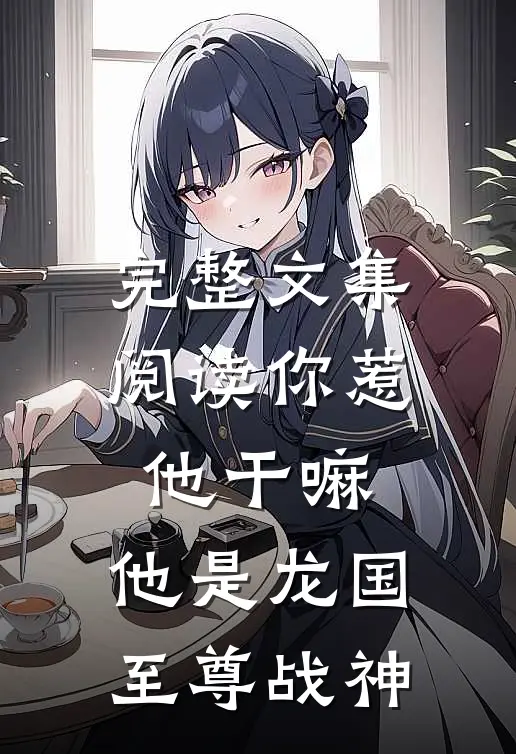完整文集阅读你惹他干嘛，他是龙国至尊战神