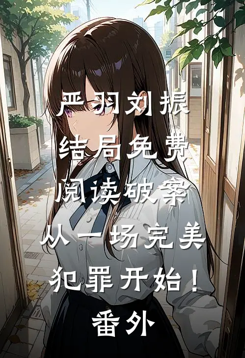 严羽刘振结局免费阅读破案：从一场完美犯罪开始！番外