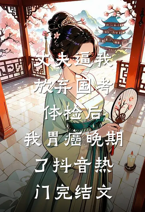 丈夫逼我放弃国考体检后，我胃癌晚期了抖音热门完结文