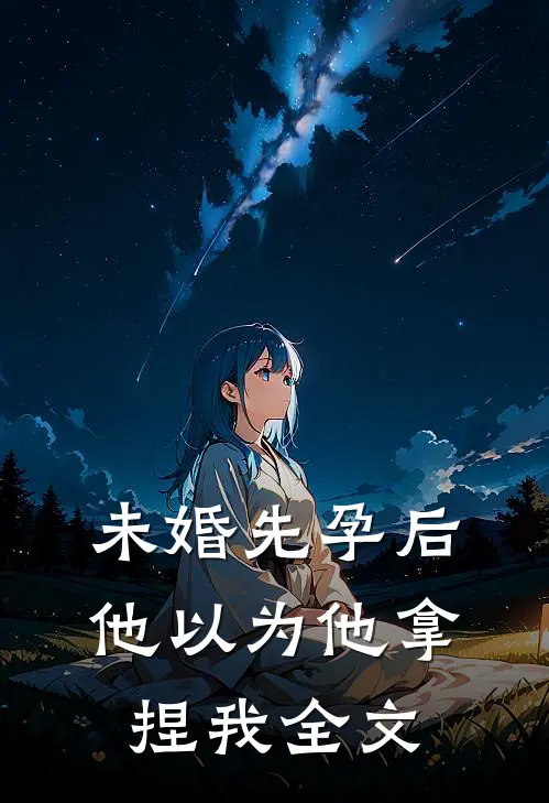 未婚先孕后他以为他拿捏我全文
