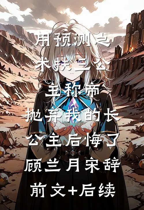 用预测之术扶三公主称帝，抛弃我的长公主后悔了顾兰月宋辞前文+后续