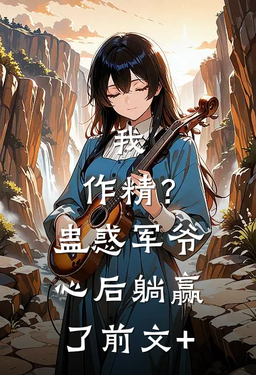 我，作精？蛊惑军爷心后躺赢了前文+
